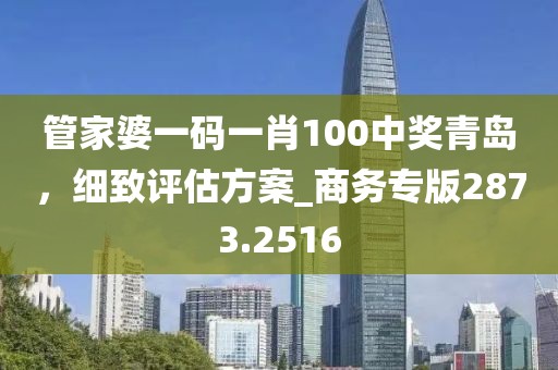 管家婆一码一肖100中奖青岛，细致评估方案_商务专版2873.2516
