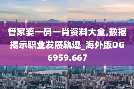管家婆一码一肖资料大全,数据揭示职业发展轨迹_海外版DG6959.667