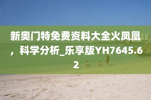 新奥门特免费资料大全火凤凰，科学分析_乐享版YH7645.62