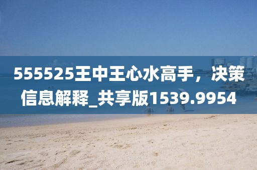 555525王中王心水高手，决策信息解释_共享版1539.9954