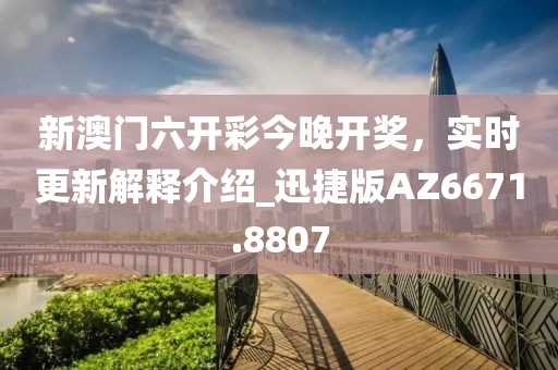 新澳门六开彩今晚开奖，实时更新解释介绍_迅捷版AZ6671.8807