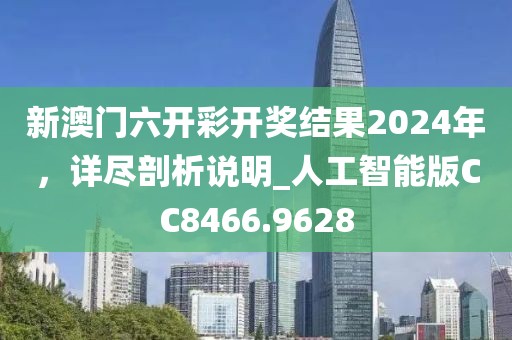 新澳门六开彩开奖结果2024年，详尽剖析说明_人工智能版CC8466.9628