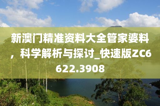 新澳门精准资料大全管家婆料，科学解析与探讨_快速版ZC6622.3908