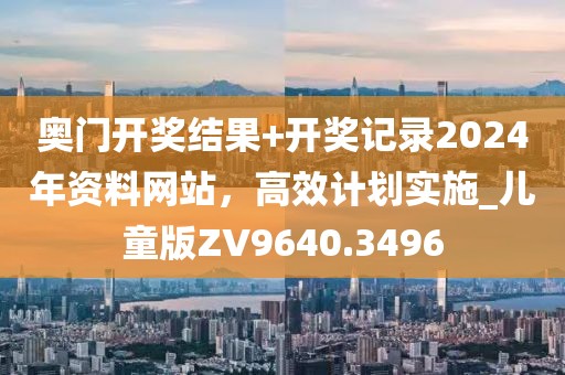 奥门开奖结果+开奖记录2024年资料网站，高效计划实施_儿童版ZV9640.3496
