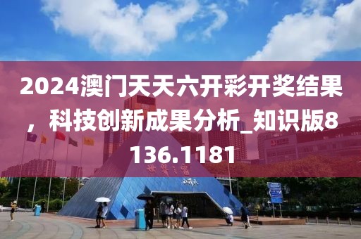 2024澳门天天六开彩开奖结果，科技创新成果分析_知识版8136.1181