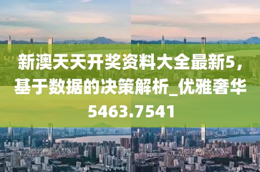 新澳天天开奖资料大全最新5，基于数据的决策解析_优雅奢华5463.7541