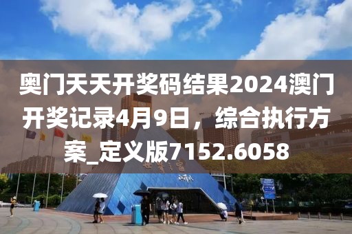 奥门天天开奖码结果2024澳门开奖记录4月9日，综合执行方案_定义版7152.6058
