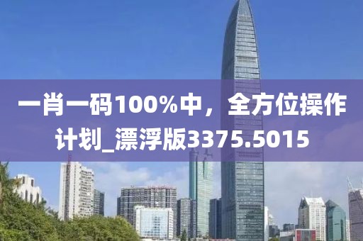 一肖一码100%中，全方位操作计划_漂浮版3375.5015