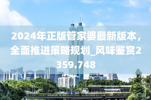 2024年正版管家婆最新版本，全面推进策略规划_风味鉴赏2359.748