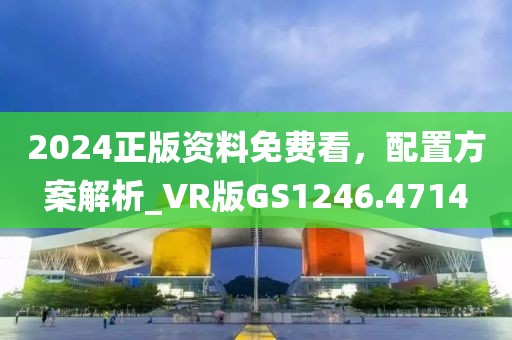2024正版资料免费看，配置方案解析_VR版GS1246.4714