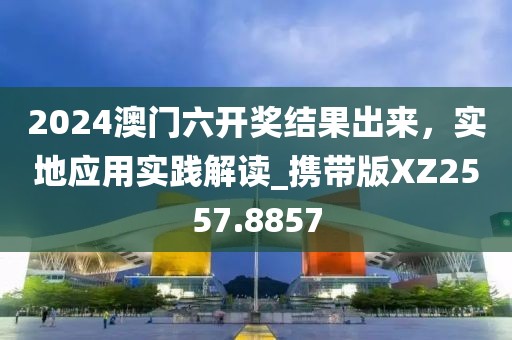 2024澳门六开奖结果出来，实地应用实践解读_携带版XZ2557.8857