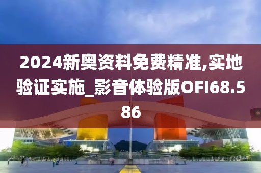 2024新奥资料免费精准,实地验证实施_影音体验版OFI68.586