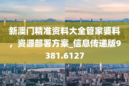 新澳门精准资料大全管家婆料，资源部署方案_信息传递版9381.6127