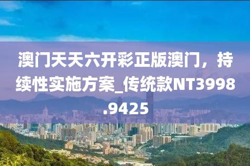 澳门天天六开彩正版澳门，持续性实施方案_传统款NT3998.9425