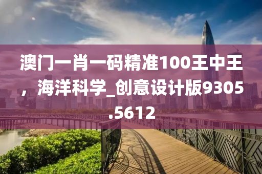 澳门一肖一码精准100王中王，海洋科学_创意设计版9305.5612