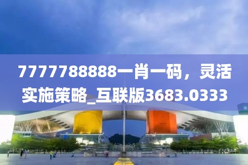 7777788888一肖一码，灵活实施策略_互联版3683.0333