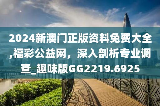 2024新澳门正版资料免费大全,福彩公益网，深入剖析专业调查_趣味版GG2219.6925
