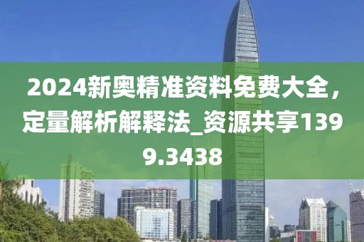 2024新奥精准资料免费大全，定量解析解释法_资源共享1399.3438