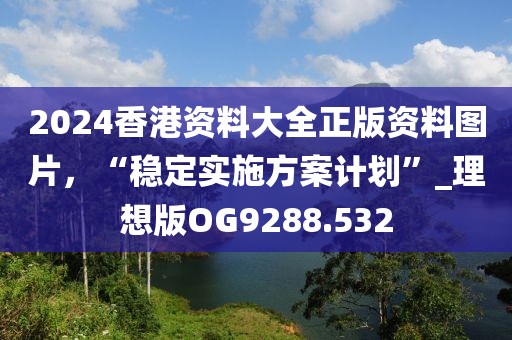 2024香港资料大全正版资料图片，“稳定实施方案计划”_理想版OG9288.532