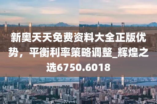 新奥天天免费资料大全正版优势，平衡利率策略调整_辉煌之选6750.6018