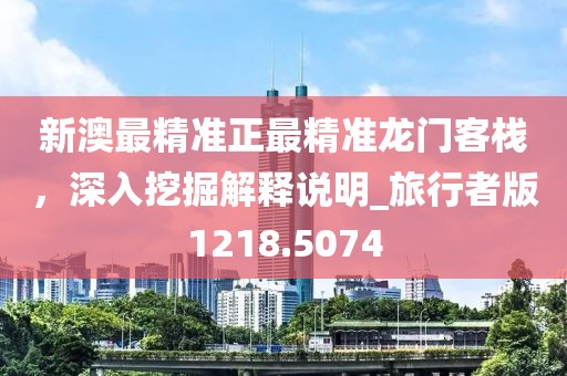 新澳最精准正最精准龙门客栈，深入挖掘解释说明_旅行者版1218.5074