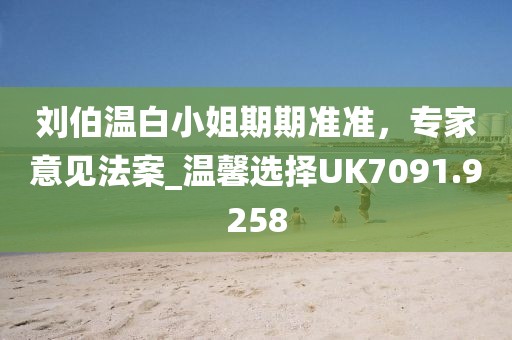 刘伯温白小姐期期准准，专家意见法案_温馨选择UK7091.9258