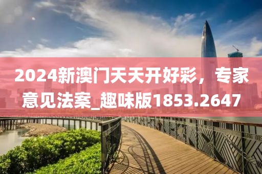 2024新澳门天天开好彩，专家意见法案_趣味版1853.2647