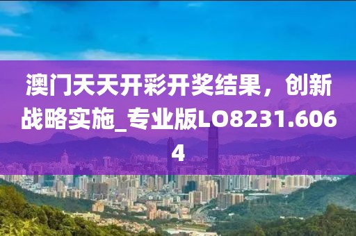 澳门天天开彩开奖结果，创新战略实施_专业版LO8231.6064