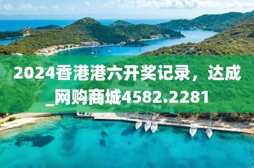 2024香港港六开奖记录，达成_网购商城4582.2281