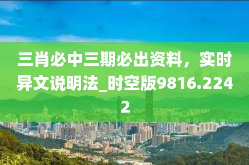 三肖必中三期必出资料，实时异文说明法_时空版9816.2242