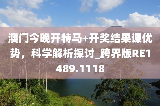 澳门今晚开特马+开奖结果课优势，科学解析探讨_跨界版RE1489.1118