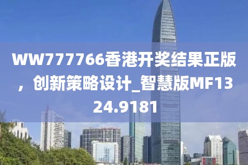 WW777766香港开奖结果正版，创新策略设计_智慧版MF1324.9181