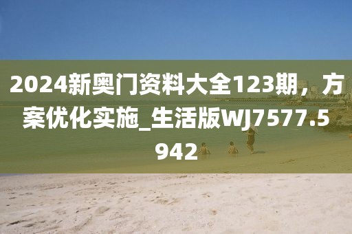 2024新奥门资料大全123期，方案优化实施_生活版WJ7577.5942