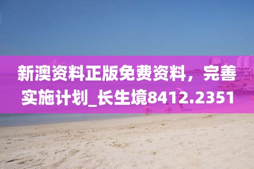 新澳资料正版免费资料，完善实施计划_长生境8412.2351