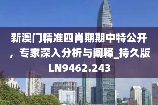 新澳门精准四肖期期中特公开，专家深入分析与阐释_持久版LN9462.243