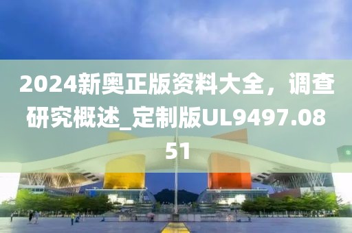 2024新奥正版资料大全，调查研究概述_定制版UL9497.0851