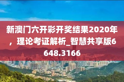 新澳门六开彩开奖结果2020年，理论考证解析_智慧共享版6648.3166