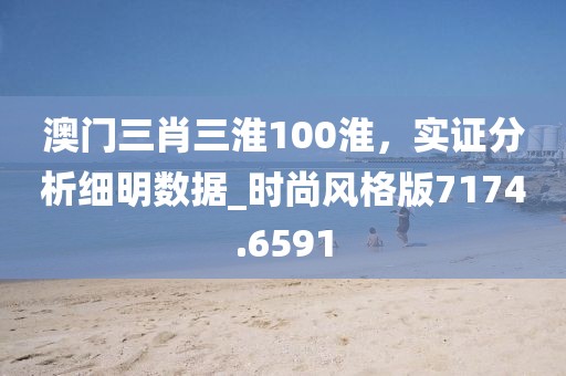 澳门三肖三淮100淮，实证分析细明数据_时尚风格版7174.6591