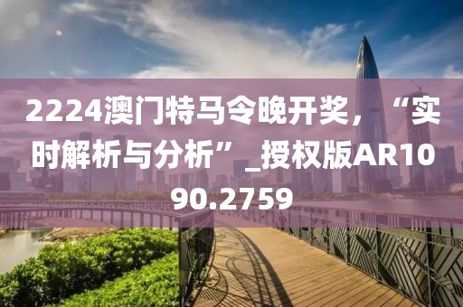 2224澳门特马令晚开奖，“实时解析与分析”_授权版AR1090.2759