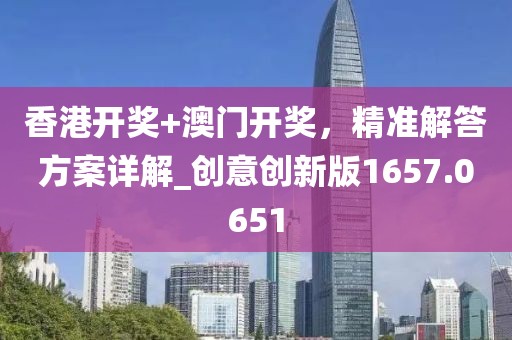 香港开奖+澳门开奖，精准解答方案详解_创意创新版1657.0651