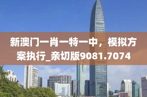 新澳门一肖一特一中，模拟方案执行_亲切版9081.7074