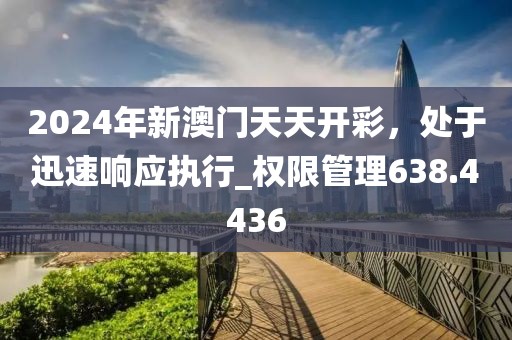 2024年新澳门天天开彩，处于迅速响应执行_权限管理638.4436
