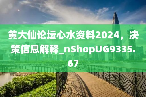 黄大仙论坛心水资料2024，决策信息解释_nShopUG9335.67