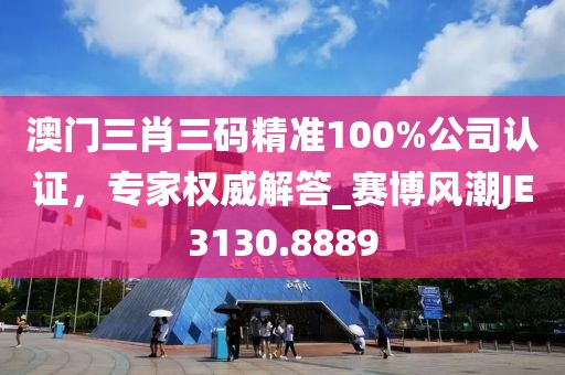 澳门三肖三码精准100%公司认证，专家权威解答_赛博风潮JE3130.8889