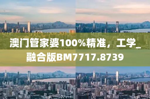 澳门管家婆100%精准，工学_融合版BM7717.8739