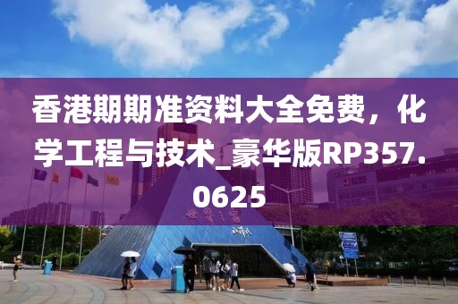 香港期期准资料大全免费，化学工程与技术_豪华版RP357.0625