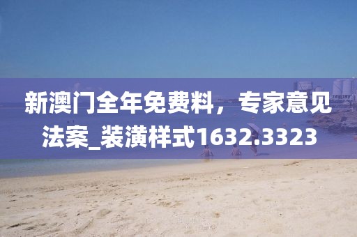 新澳门全年免费料，专家意见法案_装潢样式1632.3323