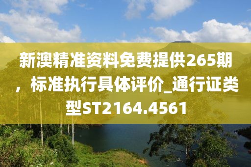 新澳精准资料免费提供265期，标准执行具体评价_通行证类型ST2164.4561
