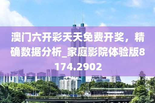 澳门六开彩天天免费开奖，精确数据分析_家庭影院体验版8174.2902