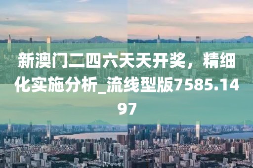 新澳门二四六天天开奖，精细化实施分析_流线型版7585.1497